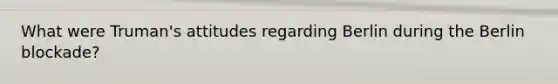 What were Truman's attitudes regarding Berlin during the Berlin blockade?