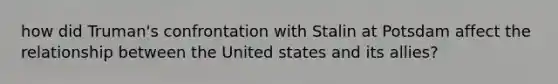 how did Truman's confrontation with Stalin at Potsdam affect the relationship between the United states and its allies?