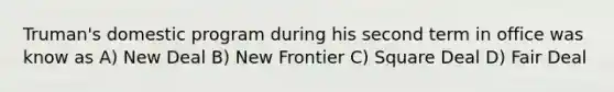 Truman's domestic program during his second term in office was know as A) New Deal B) New Frontier C) Square Deal D) Fair Deal