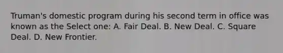 Truman's domestic program during his second term in office was known as the Select one: A. Fair Deal. B. New Deal. C. Square Deal. D. New Frontier.