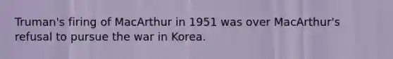 Truman's firing of MacArthur in 1951 was over MacArthur's refusal to pursue the war in Korea.