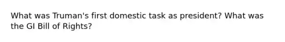 What was Truman's first domestic task as president? What was the GI Bill of Rights?