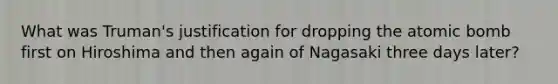 What was Truman's justification for dropping the atomic bomb first on Hiroshima and then again of Nagasaki three days later?