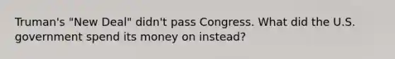 Truman's "New Deal" didn't pass Congress. What did the U.S. government spend its money on instead?