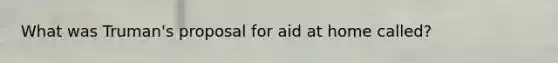 What was Truman's proposal for aid at home called?