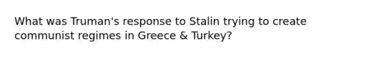 What was Truman's response to Stalin trying to create communist regimes in Greece & Turkey?