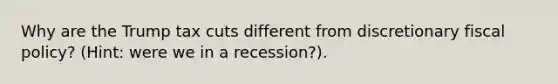 Why are the Trump tax cuts different from discretionary <a href='https://www.questionai.com/knowledge/kPTgdbKdvz-fiscal-policy' class='anchor-knowledge'>fiscal policy</a>? (Hint: were we in a recession?).