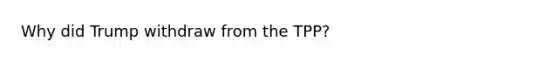 Why did Trump withdraw from the TPP?