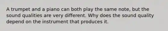 A trumpet and a piano can both play the same note, but the sound qualities are very different. Why does the sound quality depend on the instrument that produces it.