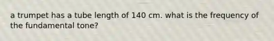 a trumpet has a tube length of 140 cm. what is the frequency of the fundamental tone?