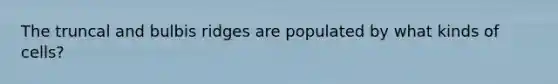 The truncal and bulbis ridges are populated by what kinds of cells?