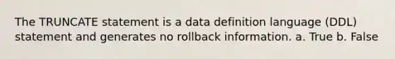 The TRUNCATE statement is a data definition language (DDL) statement and generates no rollback information. a. True b. False