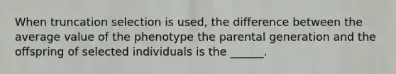 When truncation selection is used, the difference between the average value of the phenotype the parental generation and the offspring of selected individuals is the ______.