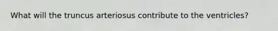 What will the truncus arteriosus contribute to the ventricles?