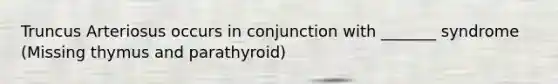 Truncus Arteriosus occurs in conjunction with _______ syndrome (Missing thymus and parathyroid)