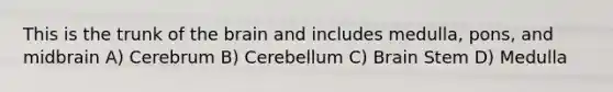 This is the trunk of the brain and includes medulla, pons, and midbrain A) Cerebrum B) Cerebellum C) Brain Stem D) Medulla
