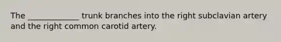 The _____________ trunk branches into the right subclavian artery and the right common carotid artery.