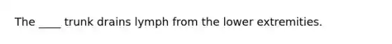 ​The ____ trunk drains lymph from the lower extremities.