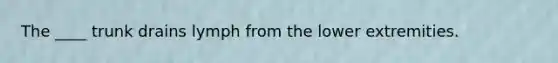 The ____ trunk drains lymph from the lower extremities.