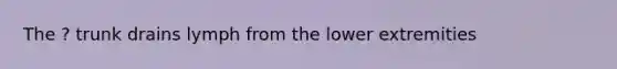 The ? trunk drains lymph from the lower extremities