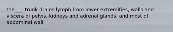 the ___ trunk drains lymph from lower extremities, walls and viscera of pelvis, kidneys and adrenal glands, and most of abdominal wall.