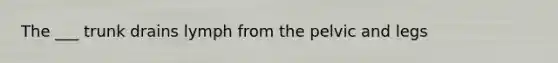 The ___ trunk drains lymph from the pelvic and legs