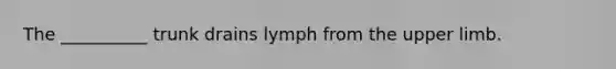 The __________ trunk drains lymph from the upper limb.