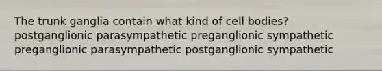 The trunk ganglia contain what kind of cell bodies? postganglionic parasympathetic preganglionic sympathetic preganglionic parasympathetic postganglionic sympathetic