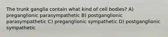 The trunk ganglia contain what kind of cell bodies? A) preganglionic parasympathetic B) postganglionic parasympathetic C) preganglionic sympathetic D) postganglionic sympathetic