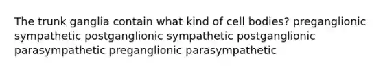 The trunk ganglia contain what kind of cell bodies? preganglionic sympathetic postganglionic sympathetic postganglionic parasympathetic preganglionic parasympathetic