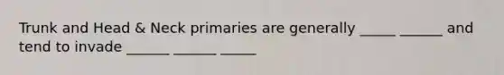 Trunk and Head & Neck primaries are generally _____ ______ and tend to invade ______ ______ _____