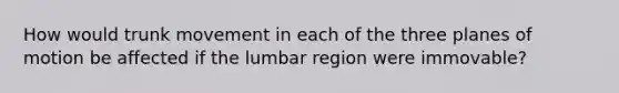 How would trunk movement in each of the three planes of motion be affected if the lumbar region were immovable?