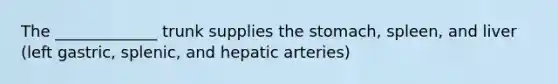 The _____________ trunk supplies the stomach, spleen, and liver (left gastric, splenic, and hepatic arteries)