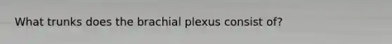 What trunks does the brachial plexus consist of?