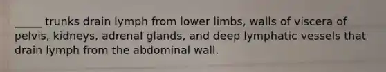 _____ trunks drain lymph from lower limbs, walls of viscera of pelvis, kidneys, adrenal glands, and deep lymphatic vessels that drain lymph from the abdominal wall.