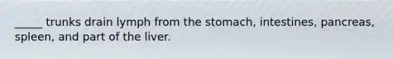 _____ trunks drain lymph from the stomach, intestines, pancreas, spleen, and part of the liver.