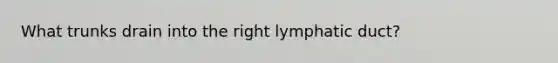 What trunks drain into the right lymphatic duct?