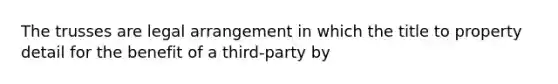 The trusses are legal arrangement in which the title to property detail for the benefit of a third-party by