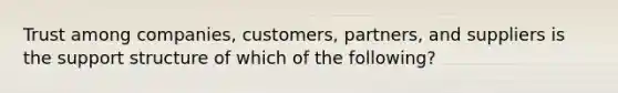 Trust among companies, customers, partners, and suppliers is the support structure of which of the following?