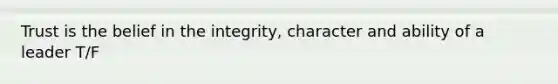 Trust is the belief in the integrity, character and ability of a leader T/F