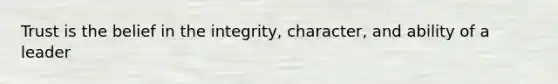 Trust is the belief in the integrity, character, and ability of a leader