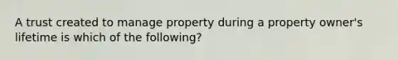 A trust created to manage property during a property owner's lifetime is which of the following?