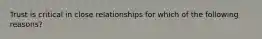 Trust is critical in close relationships for which of the following reasons?