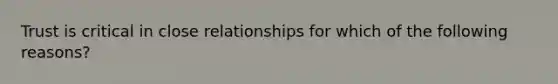 Trust is critical in close relationships for which of the following reasons?