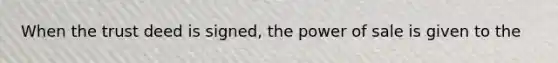 When the trust deed is signed, the power of sale is given to the