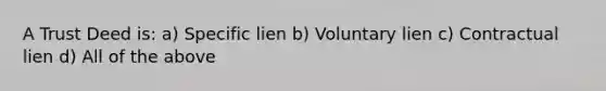 A Trust Deed is: a) Specific lien b) Voluntary lien c) Contractual lien d) All of the above