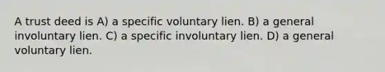 A trust deed is A) a specific voluntary lien. B) a general involuntary lien. C) a specific involuntary lien. D) a general voluntary lien.