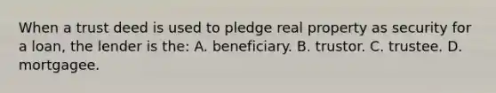 When a trust deed is used to pledge real property as security for a loan, the lender is the: A. beneficiary. B. trustor. C. trustee. D. mortgagee.