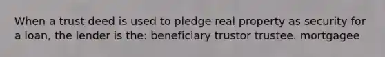 When a trust deed is used to pledge real property as security for a loan, the lender is the: beneficiary trustor trustee. mortgagee