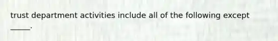 trust department activities include all of the following except _____.